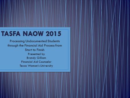 Processing Undocumented Students through the Financial Aid Process from Start to Finish Presented by Brandy Gilliam Financial Aid Counselor Texas Woman’s.