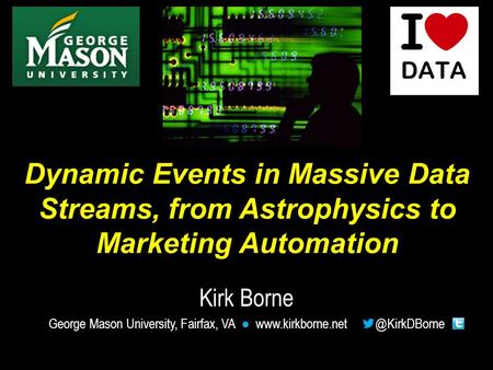 Kirk Borne George Mason University, Fairfax, VA ● Dynamic Events in Massive Data Streams, from Astrophysics to Marketing.