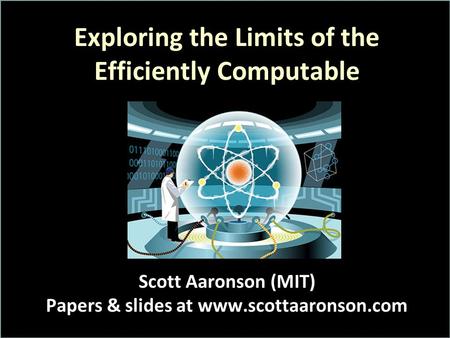 Exploring the Limits of the Efficiently Computable Scott Aaronson (MIT) Papers & slides at www.scottaaronson.com.