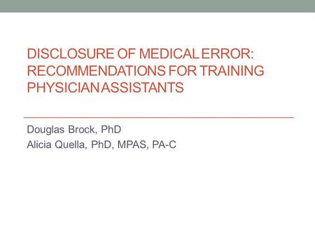 DISCLOSURE OF MEDICAL ERROR: RECOMMENDATIONS FOR TRAINING PHYSICIAN ASSISTANTS Douglas Brock, PhD Alicia Quella, PhD, MPAS, PA-C.