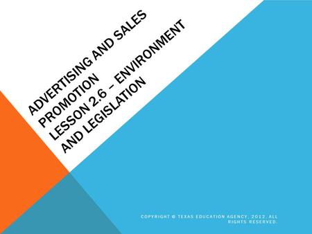 ADVERTISING AND SALES PROMOTION LESSON 2.6 – ENVIRONMENT AND LEGISLATION COPYRIGHT © TEXAS EDUCATION AGENCY, 2012. ALL RIGHTS RESERVED.