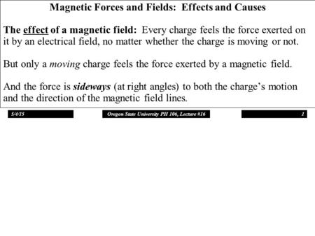 5/4/15Oregon State University PH 106, Lecture #161 Magnetic Forces and Fields: Effects and Causes The effect of a magnetic field: Every charge feels the.