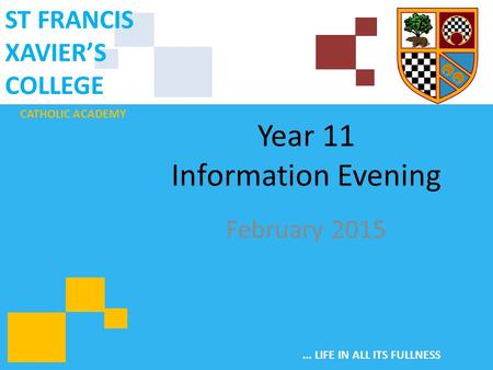 CATHOLIC ACADEMY ST FRANCIS XAVIER’S COLLEGE... LIFE IN ALL ITS FULLNESS Year 11 Information Evening February 2015.