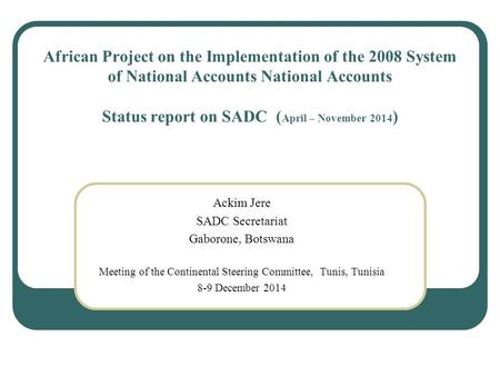 African Project on the Implementation of the 2008 System of National Accounts National Accounts Status report on SADC ( April – November 2014 ) Ackim Jere.