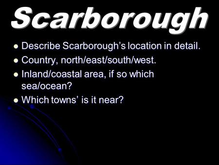 Describe Scarborough’s location in detail. Describe Scarborough’s location in detail. Country, north/east/south/west. Country, north/east/south/west. Inland/coastal.