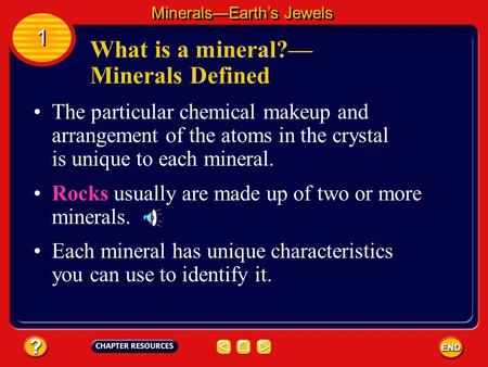 The particular chemical makeup and arrangement of the atoms in the crystal is unique to each mineral. Rocks usually are made up of two or more minerals.