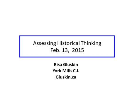 Assessing Historical Thinking Feb. 13, 2015 Risa Gluskin York Mills C.I. Gluskin.ca.