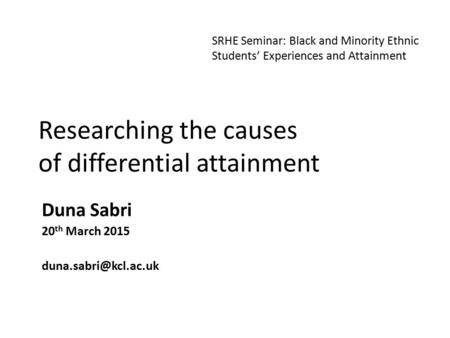 Researching the causes of differential attainment Duna Sabri 20 th March 2015 SRHE Seminar: Black and Minority Ethnic Students’ Experiences.