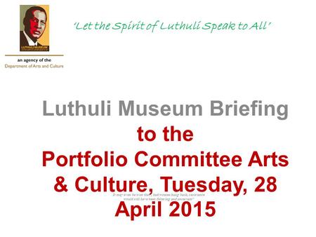 ‘Let the Spirit of Luthuli Speak to All’ Luthuli Museum Briefing to the Portfolio Committee Arts & Culture, Tuesday, 28 April 2015 It may even be true.