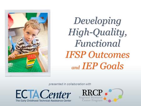 Presented in collaboration with Developing High-Quality, Functional IFSP Outcomes and IEP Goals.