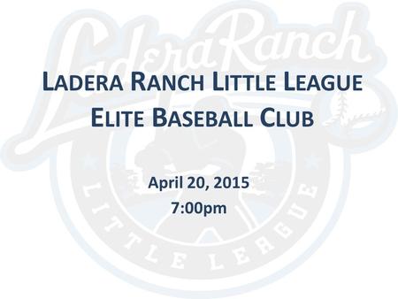 L ADERA R ANCH L ITTLE L EAGUE E LITE B ASEBALL C LUB April 20, 2015 7:00pm.