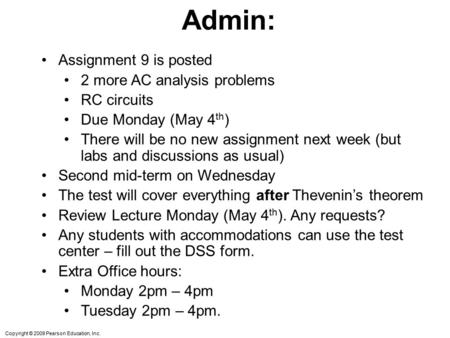 Copyright © 2009 Pearson Education, Inc. Admin: Assignment 9 is posted 2 more AC analysis problems RC circuits Due Monday (May 4 th ) There will be no.