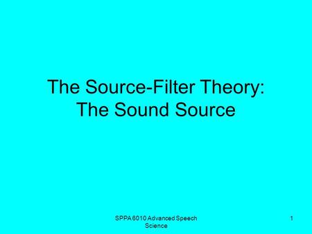 SPPA 6010 Advanced Speech Science 1 The Source-Filter Theory: The Sound Source.