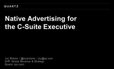 Joy Robins / SVP, Global Revenue & Strategy Quartz (qz.com) Native Advertising for the C-Suite Executive.