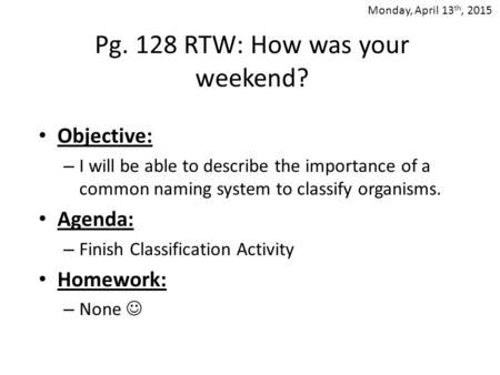 Pg. 128 RTW: How was your weekend? Objective: – I will be able to describe the importance of a common naming system to classify organisms. Agenda: – Finish.