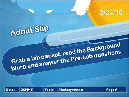 Grab a lab packet, read the Background blurb and answer the Pre-Lab questions. 2/24/15 Date:2/24/15Topic:PhotosynthesisPage # ___.