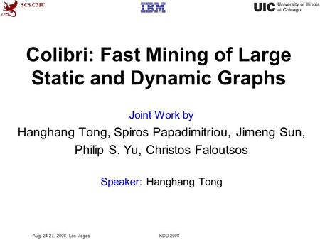 SCS CMU Joint Work by Hanghang Tong, Spiros Papadimitriou, Jimeng Sun, Philip S. Yu, Christos Faloutsos Speaker: Hanghang Tong Aug. 24-27, 2008, Las Vegas.