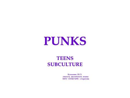 PUNKS TEENSSUBCULTURE Кузьмина Ю.Л. Кузьмина Ю.Л. учитель английского языка учитель английского языка МОУ «ООШ №90» г.Саратова МОУ «ООШ №90» г.Саратова.