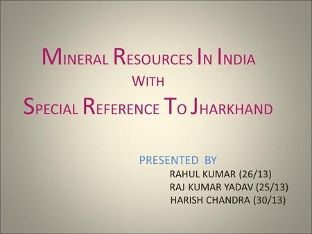 M INERAL R ESOURCES I N I NDIA W ITH S PECIAL R EFERENCE T O J HARKHAND PRESENTED BY RAHUL KUMAR (26/13) RAJ KUMAR YADAV (25/13) HARISH CHANDRA (30/13)