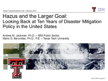 © 2015 IBM Corporation Hazus and the Larger Goal: Looking Back at Ten Years of Disaster Mitigation Policy in the United States Andrea M. Jackman, Ph.D.