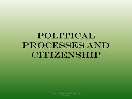 Political processes and citizenship Property of Garland ISD. All rights reserved.