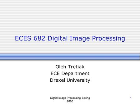 Digtial Image Processing, Spring 2006 1 ECES 682 Digital Image Processing Oleh Tretiak ECE Department Drexel University.