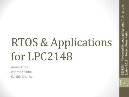 RTOS & Applications for LPC2148 Aman Arora Ashmita Sinha Karthik Shankar 1 EE382M | Advanced Embedded Systems Architecture Spring 2011 | Project Presentation.