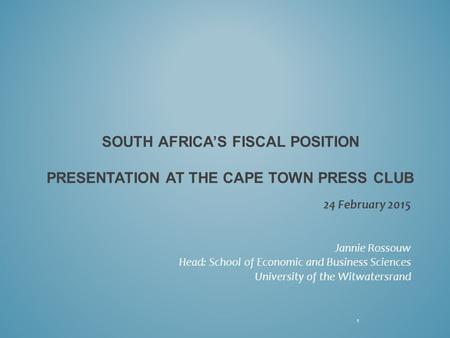 SOUTH AFRICA’S FISCAL POSITION PRESENTATION AT THE CAPE TOWN PRESS CLUB 24 February 2015 Jannie Rossouw Head: School of Economic and Business Sciences.