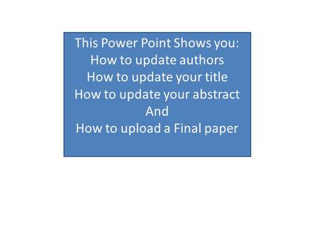 This Power Point Shows you: How to update authors How to update your title How to update your abstract And How to upload a Final paper.