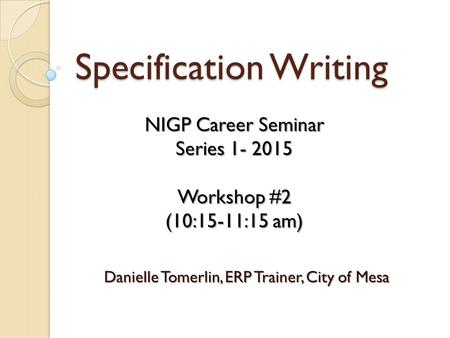 Specification Writing Danielle Tomerlin, ERP Trainer, City of Mesa NIGP Career Seminar Series 1- 2015 Workshop #2 (10:15-11:15 am)