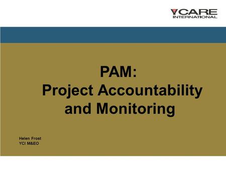 PAM: Project Accountability and Monitoring Helen Frost YCI M&EO.