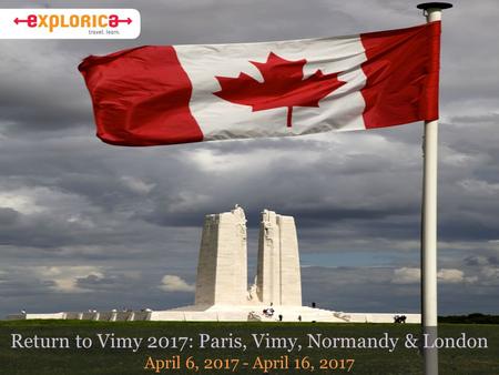 Return to Vimy 2017: Paris, Vimy, Normandy & London April 6, 2017 - April 16, 2017.