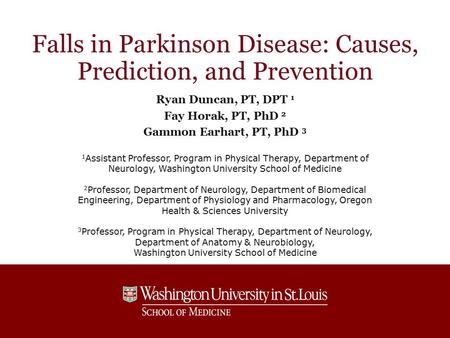 Falls in Parkinson Disease: Causes, Prediction, and Prevention Ryan Duncan, PT, DPT 1 Fay Horak, PT, PhD 2 Gammon Earhart, PT, PhD 3 1 Assistant Professor,