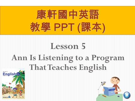 Lesson 5 Ann Is Listening to a Program That Teaches English 康軒國中英語 教學 PPT ( 課本 )