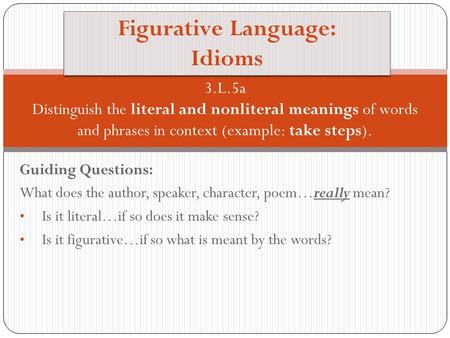 Guiding Questions: What does the author, speaker, character, poem…really mean? Is it literal…if so does it make sense? Is it figurative…if so what is meant.