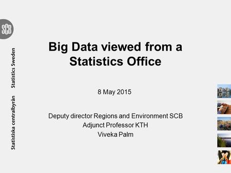 Big Data viewed from a Statistics Office Deputy director Regions and Environment SCB Adjunct Professor KTH Viveka Palm 8 May 2015.