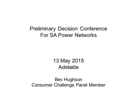 Preliminary Decision Conference For SA Power Networks 13 May 2015 Adelaide Bev Hughson Consumer Challenge Panel Member.