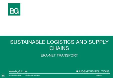 BG Ingénieurs Conseils www.bg-21.com INGENIOUS SOLUTIONS SUSTAINABLE LOGISTICS AND SUPPLY CHAINS ERA-NET TRANSPORT 13/05/2015 ERA-NET BG Presentation1.