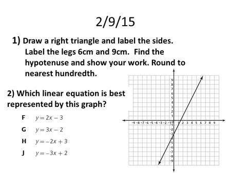 1) Draw a right triangle and label the sides. Label the legs 6cm and 9cm. Find the hypotenuse and show your work. Round to nearest hundredth. 2) Which.