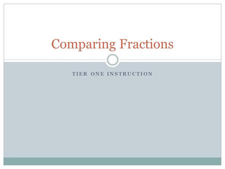 TIER ONE INSTRUCTION Comparing Fractions. Tier I Instruction Tier I is the highly effective, culturally responsive, evidence-based core or universal instruction,