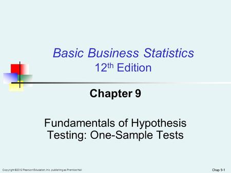 Chap 9-1 Copyright ©2012 Pearson Education, Inc. publishing as Prentice Hall Basic Business Statistics 12 th Edition Chapter 9 Fundamentals of Hypothesis.