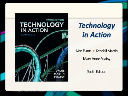 Technology in Action Alan Evans Kendall Martin Mary Anne Poatsy Tenth Edition Copyright © 2014 Pearson Education, Inc. Publishing as Prentice Hall.