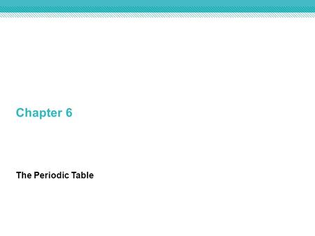 Chapter 6 The Periodic Table.