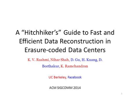 A “Hitchhiker’s” Guide to Fast and Efficient Data Reconstruction in Erasure-coded Data Centers K. V. Rashmi, Nihar Shah, D. Gu, H. Kuang, D. Borthakur,