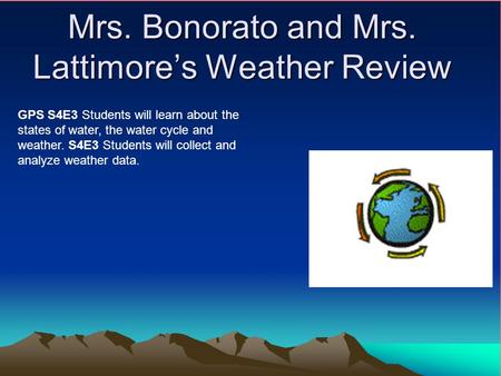 Mrs. Bonorato and Mrs. Lattimore’s Weather Review GPS S4E3 Students will learn about the states of water, the water cycle and weather. S4E3 Students will.