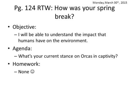 Pg. 124 RTW: How was your spring break? Objective: – I will be able to understand the impact that humans have on the environment. Agenda: – What’s your.