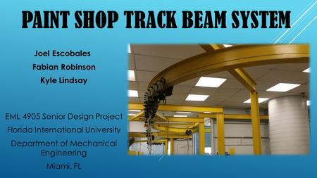 PAINT SHOP TRACK BEAM SYSTEM Joel Escobales Fabian Robinson Kyle Lindsay EML 4905 Senior Design Project Florida International University Department of.