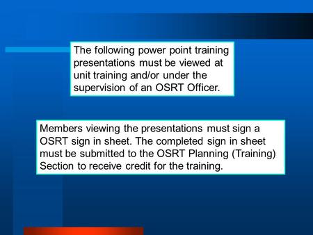 The following power point training presentations must be viewed at unit training and/or under the supervision of an OSRT Officer. Members viewing the presentations.