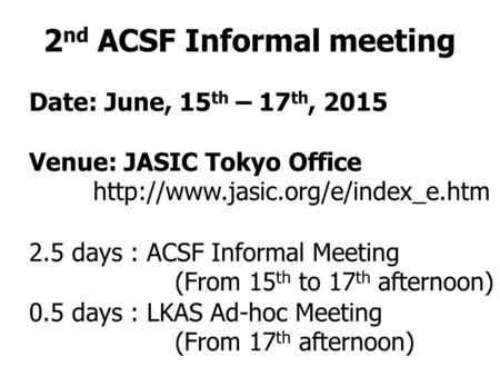 2 nd ACSF Informal meeting Date: June, 15 th – 17 th, 2015 Venue: JASIC Tokyo Office  2.5 days : ACSF Informal Meeting.