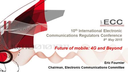 10 th International Electronic Communications Regulators Conference 8 th May 2015 Future of mobile: 4G and Beyond Eric Fournier Chairman, Electronic Communications.